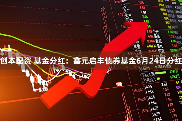 创本配资 基金分红：鑫元启丰债券基金6月24日分红
