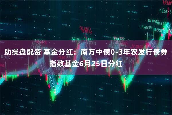 助操盘配资 基金分红：南方中债0-3年农发行债券指数基金6月25日分红