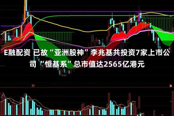 E融配资 已故“亚洲股神”李兆基共投资7家上市公司 “恒基系”总市值达2565亿港元