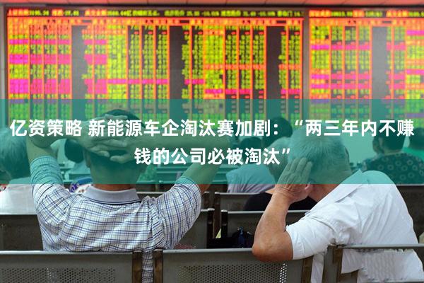 亿资策略 新能源车企淘汰赛加剧：“两三年内不赚钱的公司必被淘汰”