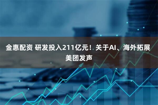 金惠配资 研发投入211亿元！关于AI、海外拓展 美团发声