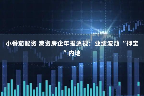 小番茄配资 港资房企年报透视：业绩波动 “押宝”内地