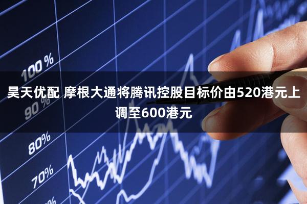 昊天优配 摩根大通将腾讯控股目标价由520港元上调至600港元