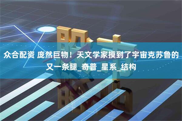 众合配资 庞然巨物！天文学家摸到了宇宙克苏鲁的又一条腿_奇普_星系_结构
