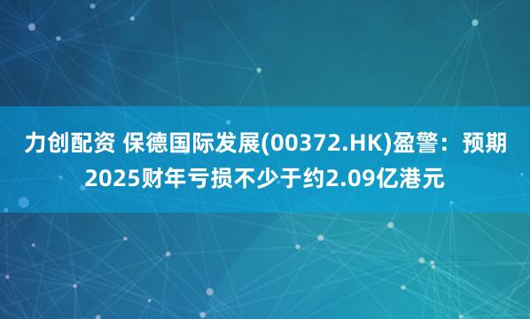 力创配资 保德国际发展(00372.HK)盈警：预期2025财年亏损不少于约2.09亿港元