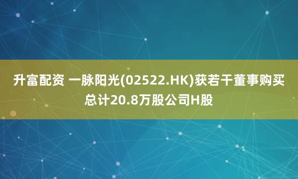 升富配资 一脉阳光(02522.HK)获若干董事购买总计20.8万股公司H股