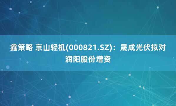 鑫策略 京山轻机(000821.SZ)：晟成光伏拟对润阳股份增资