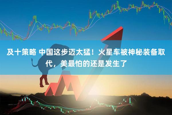 及十策略 中国这步迈太猛！火星车被神秘装备取代，美最怕的还是发生了