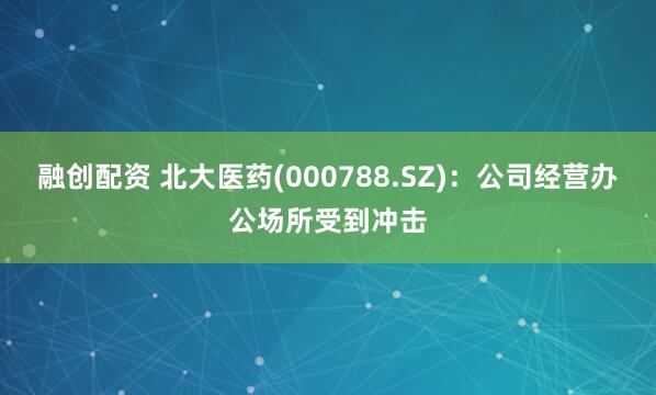 融创配资 北大医药(000788.SZ)：公司经营办公场所受到冲击