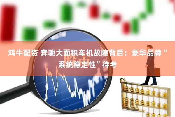 鸿牛配资 奔驰大面积车机故障背后：豪华品牌“系统稳定性”待考
