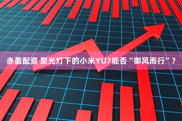 赤盈配资 聚光灯下的小米YU7能否“御风而行”？
