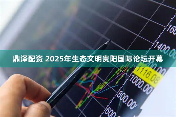 鼎泽配资 2025年生态文明贵阳国际论坛开幕