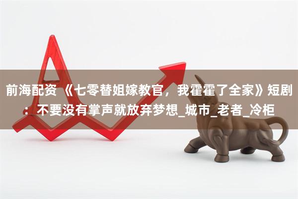 前海配资 《七零替姐嫁教官，我霍霍了全家》短剧：不要没有掌声就放弃梦想_城市_老者_冷柜