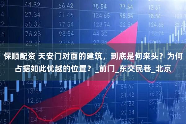 保顺配资 天安门对面的建筑，到底是何来头？为何占据如此优越的位置？_前门_东交民巷_北京