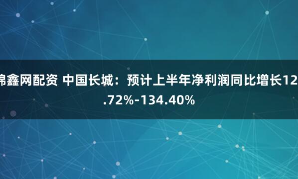 锦鑫网配资 中国长城：预计上半年净利润同比增长123.72%-134.40%