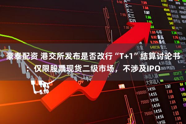 豪泰配资 港交所发布是否改行“T+1”结算讨论书：仅限股票现货二级市场，不涉及IPO