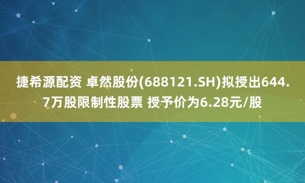 捷希源配资 卓然股份(688121.SH)拟授出644.7万股限制性股票 授予价为6.28元/股