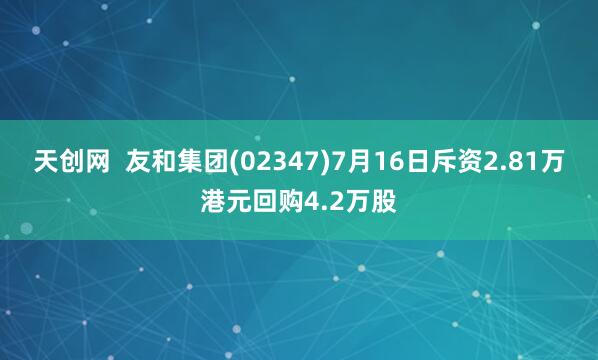 天创网  友和集团(02347)7月16日斥资2.81万港元回购4.2万股