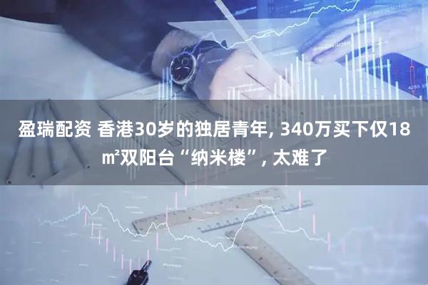 盈瑞配资 香港30岁的独居青年, 340万买下仅18㎡双阳台“纳米楼”, 太难了