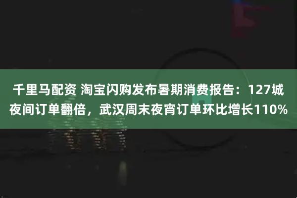 千里马配资 淘宝闪购发布暑期消费报告：127城夜间订单翻倍，武汉周末夜宵订单环比增长110%