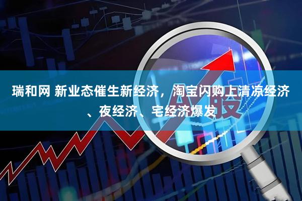瑞和网 新业态催生新经济，淘宝闪购上清凉经济、夜经济、宅经济爆发