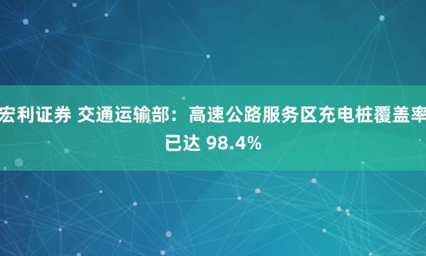 宏利证券 交通运输部：高速公路服务区充电桩覆盖率已达 98.4%
