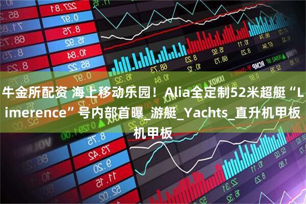 牛金所配资 海上移动乐园！Alia全定制52米超艇“Limerence”号内部首曝_游艇_Yachts_直升机甲板