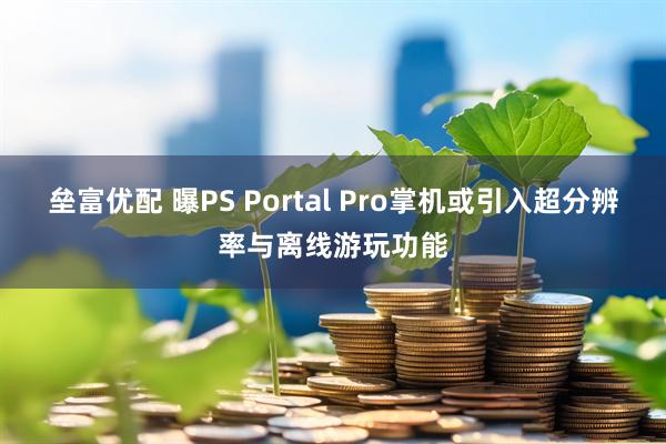 垒富优配 曝PS Portal Pro掌机或引入超分辨率与离线游玩功能