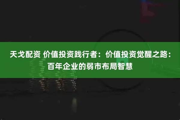 天戈配资 价值投资践行者：价值投资觉醒之路：百年企业的弱市布局智慧