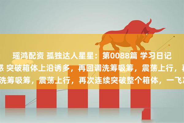 瑶鸿配资 孤独达人星星：第0088篇 学习日记 暗度陈仓战法 锻炼盘感 突破箱体上沿诱多，再回调洗筹吸筹，震荡上行，再次连续突破整个箱体，一飞冲天。