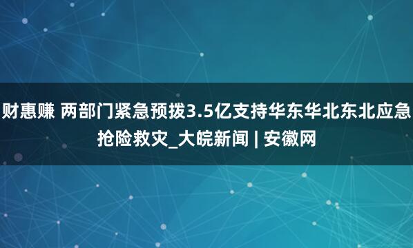 财惠赚 两部门紧急预拨3.5亿支持华东华北东北应急抢险救灾_大皖新闻 | 安徽网