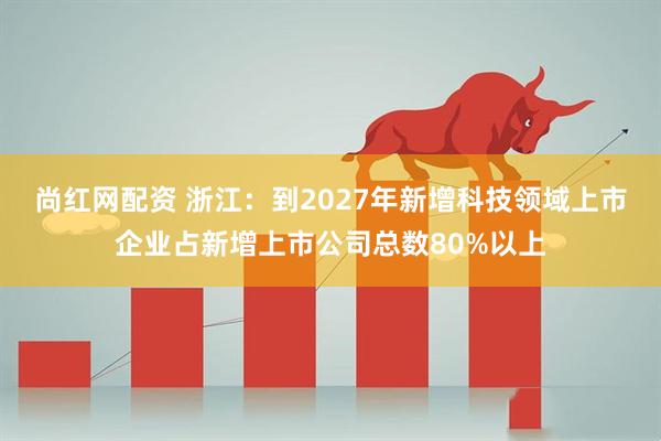 尚红网配资 浙江：到2027年新增科技领域上市企业占新增上市公司总数80%以上