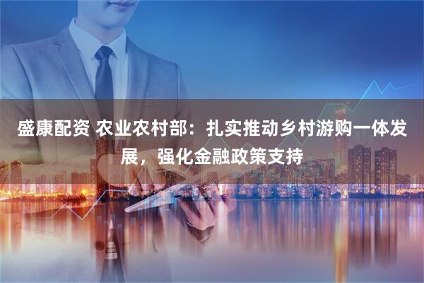 盛康配资 农业农村部：扎实推动乡村游购一体发展，强化金融政策支持