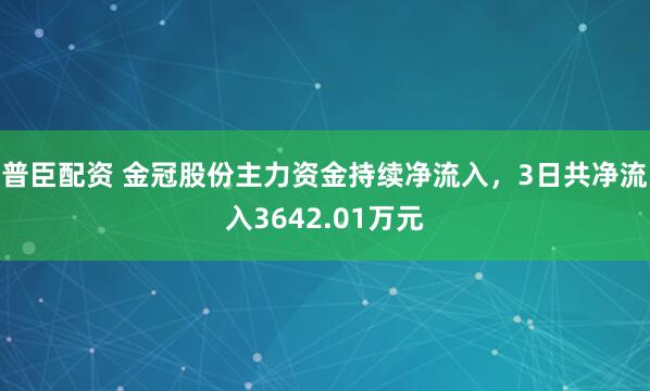 普臣配资 金冠股份主力资金持续净流入，3日共净流入3642.01万元