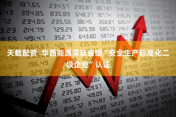 天载配资  华西能源荣获省级“安全生产标准化二级企业”认证