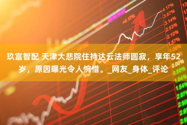 玖富智配 天津大悲院住持达云法师圆寂，享年52岁，原因曝光令人惋惜。_网友_身体_评论