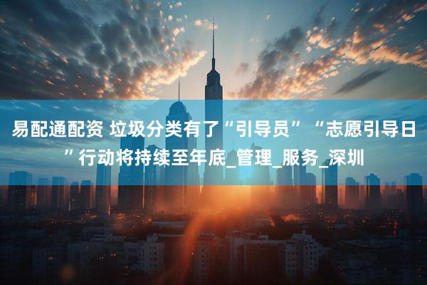 易配通配资 垃圾分类有了“引导员” “志愿引导日”行动将持续至年底_管理_服务_深圳