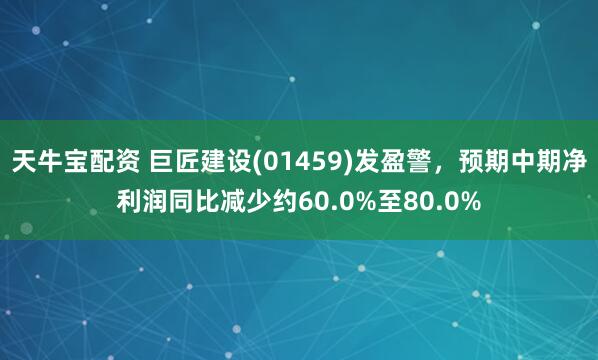 天牛宝配资 巨匠建设(01459)发盈警，预期中期净利润同比减少约60.0%至80.0%