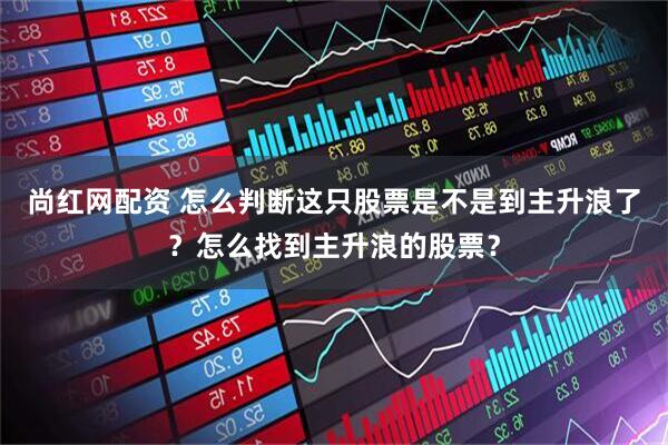 尚红网配资 怎么判断这只股票是不是到主升浪了？怎么找到主升浪的股票？