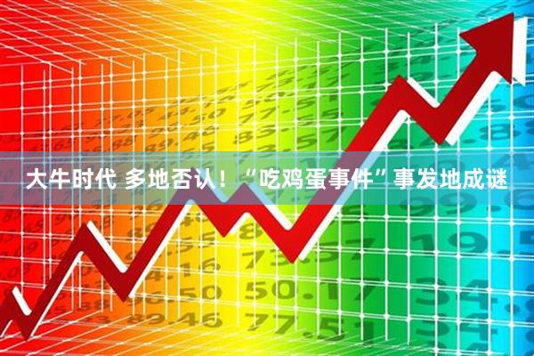 大牛时代 多地否认！“吃鸡蛋事件”事发地成谜