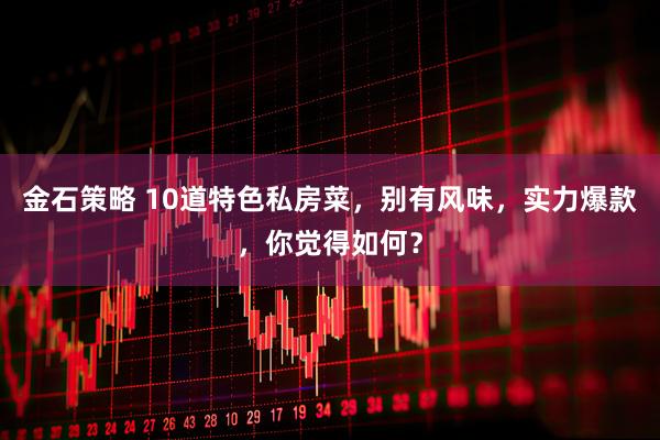 金石策略 10道特色私房菜，别有风味，实力爆款，你觉得如何？