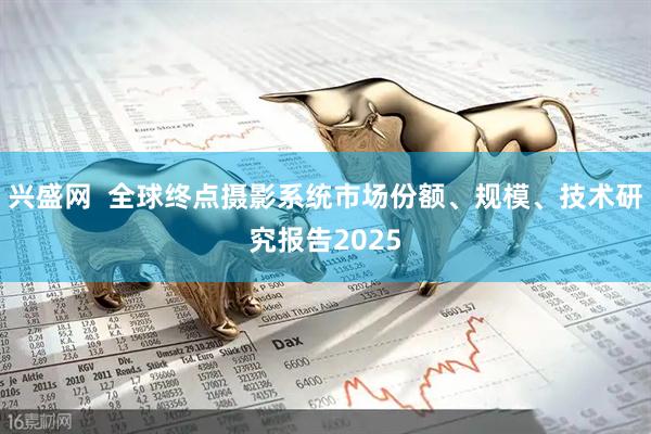 兴盛网  全球终点摄影系统市场份额、规模、技术研究报告2025