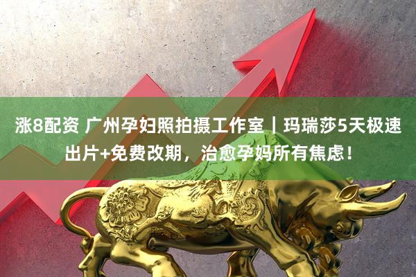 涨8配资 广州孕妇照拍摄工作室｜玛瑞莎5天极速出片+免费改期，治愈孕妈所有焦虑！