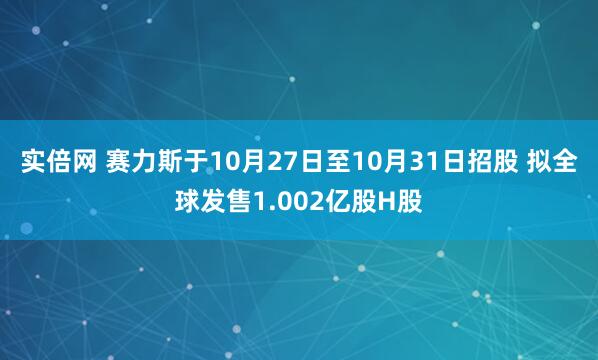 实倍网 赛力斯于10月27日至10月31日招股 拟全球发售1.002亿股H股