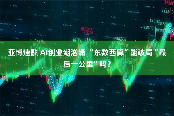 亚博速融 AI创业潮汹涌 “东数西算”能破局“最后一公里”吗？