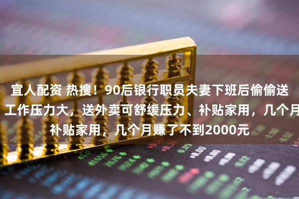 宜人配资 热搜！90后银行职员夫妻下班后偷偷送外卖，本人回应：工作压力大，送外卖可舒缓压力、补贴家用，几个月赚了不到2000元