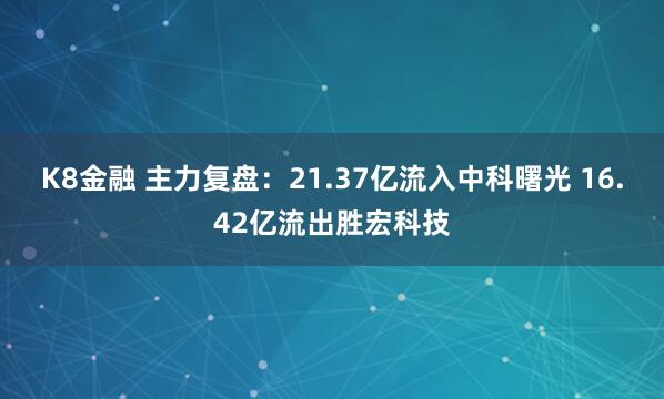 K8金融 主力复盘：21.37亿流入中科曙光 16.42亿流出胜宏科技