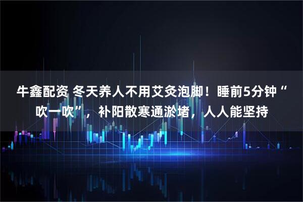 牛鑫配资 冬天养人不用艾灸泡脚！睡前5分钟“吹一吹”，补阳散寒通淤堵，人人能坚持