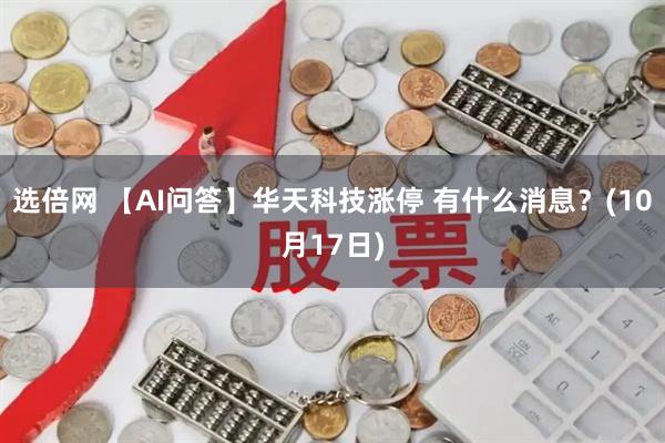 选倍网 【AI问答】华天科技涨停 有什么消息？(10月17日)