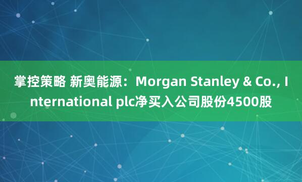 掌控策略 新奥能源：Morgan Stanley & Co., International plc净买入公司股份4500股